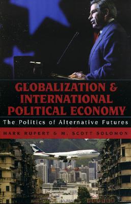 Globalization and International Political Economy: The Politics of Alternative Futures - Rupert, Mark, and Solomon, M Scott