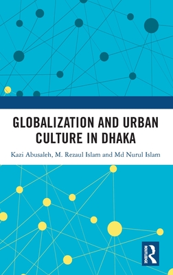 Globalization and Urban Culture in Dhaka - Abusaleh, Kazi, and Islam, M Rezaul, and Islam, MD Nurul