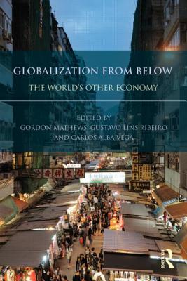 Globalization from Below: The World's Other Economy - Mathews, Gordon (Editor), and Ribeiro, Gustavo Lins (Editor), and Vega, Carlos Alba (Editor)