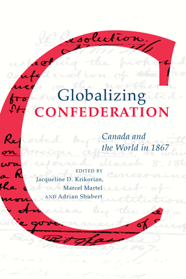 Globalizing Confederation: Canada and the World in 1867 - Krikorian, Jacqueline (Editor), and Martel, Marcel (Editor), and Shubert, Adrian (Editor)