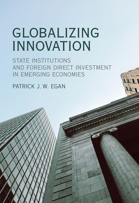 Globalizing Innovation: State Institutions and Foreign Direct Investment in Emerging Economies - Egan, Patrick J W