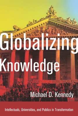 Globalizing Knowledge: Intellectuals, Universities, and Publics in Transformation - Kennedy, Michael D