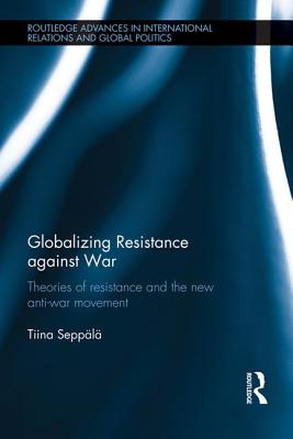 Globalizing Resistance against War: Theories of Resistance and the New Anti-War Movement - Seppl, Tiina