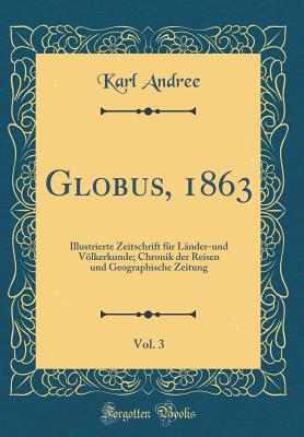 Globus, 1863, Vol. 3: Illustrierte Zeitschrift Fr Lnder-Und Vlkerkunde; Chronik Der Reisen Und Geographische Zeitung (Classic Reprint) - Andree, Karl