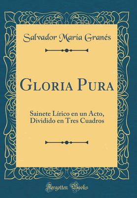 Gloria Pura: Sainete Lrico En Un Acto, Dividido En Tres Cuadros (Classic Reprint) - Granes, Salvador Maria