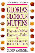Gloria's Glorious Muffins: Easy-To-Make, Easy-To-Bake Gourmet Muffin Recipes