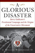 Glorious Disaster: Barry Goldwater's Presidential Campaign and the Origins of the Conservative Movement