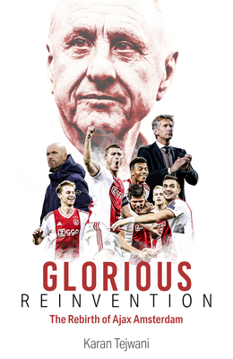 Glorious Reinvention: The Rebirth of Ajax Amsterdam - Tejwani, Karan