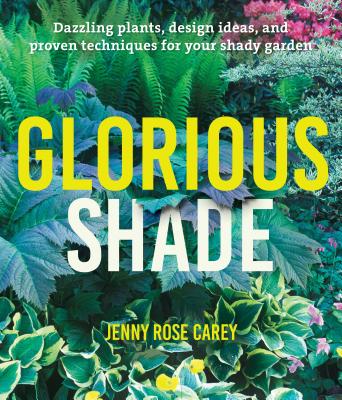 Glorious Shade: Dazzling Plants, Design Ideas, and Proven Techniques for Your Shady Garden - Carey, Jenny Rose