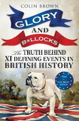 Glory and B*llocks: The Truth Behind Ten Defining Events in British History - And the Half-truths, Lies, Mistakes and What We Really Just Don't Know About Brexit - Brown, Colin