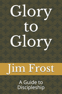Glory to Glory: A Guide to Discipleship