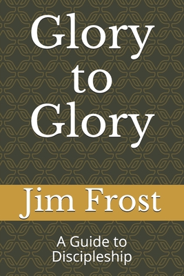 Glory to Glory: A Guide to Discipleship - Frost, Jim