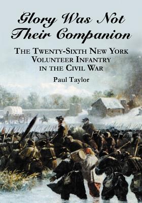 Glory Was Not Their Companion: The Twenty-Sixth New York Volunteer Infantry in the Civil War - Taylor, Paul