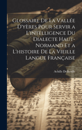 Glossaire De La Valle D'yres Pour Servir a L'intelligence Du Dialecte Haut-Normand Et a L'histoire De La Vieille Langue Franaise