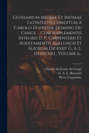 Glossarium Mediae Et Infimae Latinitatis Conditum A Carolo Dufresne Domino Du Cange ... Cum Supplementis Integris D. P. Carpenterii Et Additamentis Adelungii Et Aliorum Digessit G. A. L. Henschel, Volume 6...