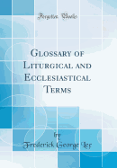 Glossary of Liturgical and Ecclesiastical Terms (Classic Reprint)