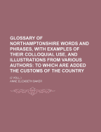 Glossary of Northamptonshire Words and Phrases, with Examples of Their Colloquial Use, and Illustrations from Various Authors, Vol. 2: To Which Are Added, the Customs of the County (Classic Reprint)