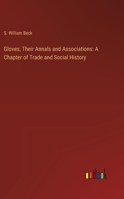 Gloves, Their Annals and Associations: A Chapter of Trade and Social History - Beck, S William