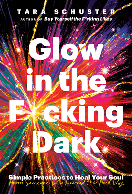Glow in the F*cking Dark: Simple Practices to Heal Your Soul, from Someone Who Learned the Hard Way - Schuster, Tara