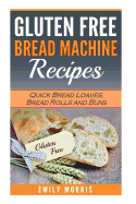 Gluten Free Bread Machine Recipes: Quick Bread Loaves, Bread Rolls and Buns