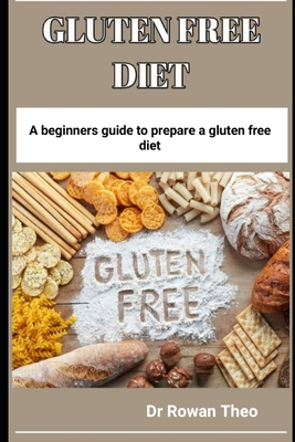 Gluten Free Diet: A beginners guide to prepare a gluten free diet - Theo, Rowan, Dr.