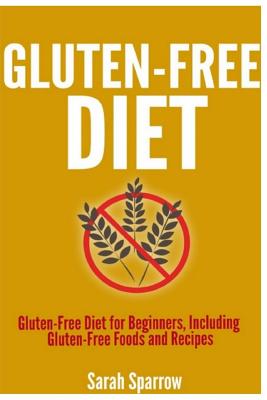 Gluten Free Diet: Gluten Free Diet for Beginners, Including Gluten-Free Foods and Recipes - Sparrow, Sarah