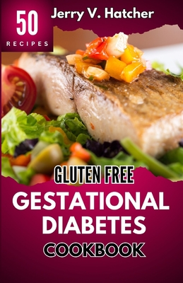 Gluten Free Gestational Diabetes Cookbook: The Complete Guide to Gestational Diabetes with Nourishing Recipes, Expert Tips, and a One-Week Meal Plan for a Healthy Pregnancy Journey - Hatcher, Jerry V