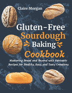 Gluten-Free Sourdough Baking cookbook: Mastering Bread and Beyond with Fantastic Recipes for Healthy, Easy, and Tasty Creations