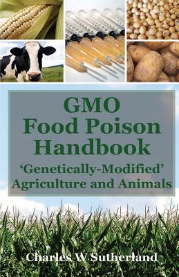 GMO Food Poison Handbook: 'Genetically-Modified' Agriculture and Animals - Sutherland, Charles