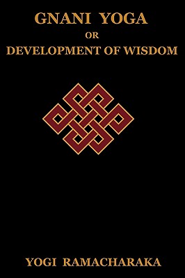 Gnani Yoga or Development of Wisdom: The Highest Yogi Teachings Regarding the Absolute and Its Manifestation - Ramacharaka, Yogi, and Ramacharaka
