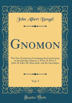 Gnomon, Vol. 5: The New Testament; Containing the Commentary on the Epistles of James, I. Peter, II. Peter, I. John, II. John, III. John, Jude, and the Apocalypse (Classic Reprint) - Bengel, John Albert