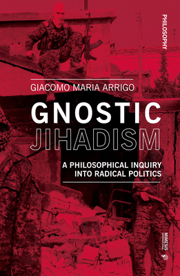 Gnostic Jihadism: A Philosophical Inquiry into Radical Politics - Arrigo, Giacomo Maria