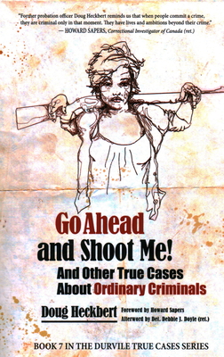 Go Ahead and Shoot Me! and Other True Cases about Ordinary Criminals - Heckbert, Doug, and Doyle, Debbie J (Afterword by), and Sapers, Howard (Foreword by)