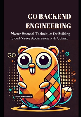 Go Backend Engineering: Master Essential Techniques for Building Cloud-Native Applications with Golang - Husman, Corbin
