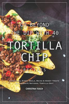 Go Beyond the Dip with 40 Tortilla Chip Recipes: Appetizers, Sides, Meals, Mains & Sweet Treats to Celebrate National Tortilla Day! - Tosch, Christina