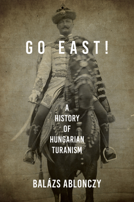 Go East!: A History of Hungarian Turanism - Ablonczy, Balzs