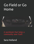 Go Field or Go Home: A workbook that helps a community save itself.