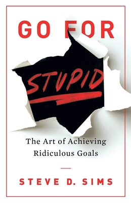 Go For Stupid: The Art of Achieving Ridiculous - Sims, Steve D