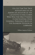 Go, get 'em! The True Adventures of an American Aviator of the Lafayette Flying Corps who was the Only Yankee Flyer Fighting Over General Pershing's Boys of the Rainbow Division in Lorraine