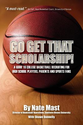 Go Get That Scholarship!: A Guide to College Basketball Recruiting for High School Players, Parents and Sports Fans - Mast, Nate, and Donnelly, Shawn