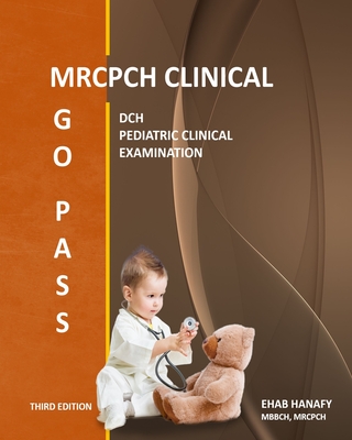 GO PASS MRCPCH CLINICAL (3rd EDITION): Dch - Pediatric Clinical Examination - OSCE - Clinical Short Cases - Child Development - Communication Skills - History Taking - ECG - Growth Charts - Hanafy, Ehab