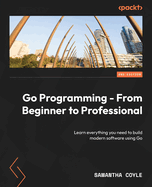 Go Programming - From Beginner to Professional: Learn everything you need to build modern software using Go