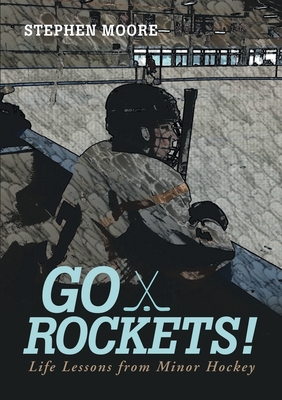 Go Rockets!: Life Lessons from Minor Hockey - Moore, Stephen, PhD