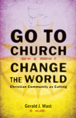 Go to Church, Change the World: Christian Community as Calling - Mast, Gerald J