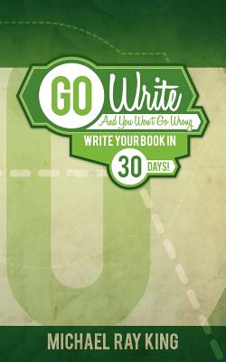 Go Write and You Won't Go Wrong: Write Your Book in 30 Days! - King, Michael Ray, and Quatrano, Nancy (Editor)