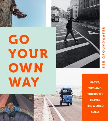 Go Your Own Way: Hacks, Tips and Tricks to Travel the World Solo - Groundwater, Ben