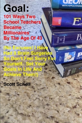 Goal: 101 ways two school teachers became millionaires by the age of 43 (No excuses! I have had 9 brain surgeries so don't feel sorry for yourself. Set your goals in life and achieve them!) - Schell, Scott