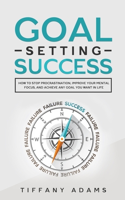 Goal Setting Success: How To Stop Procrastination, Improve Your Mental Focus, And Achieve Any Goal You Want in Life - Adams, Tiffany