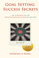 Goal Setting Success Secrets. How to Revitalize Your Life.: Setting and Achieving Your Goals the Smart Way.