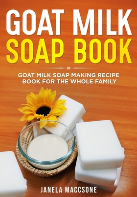 Goat Milk Soap Book: Goat Milk Soap Making Recipe Book for the Whole Family - Maccsone, Janela